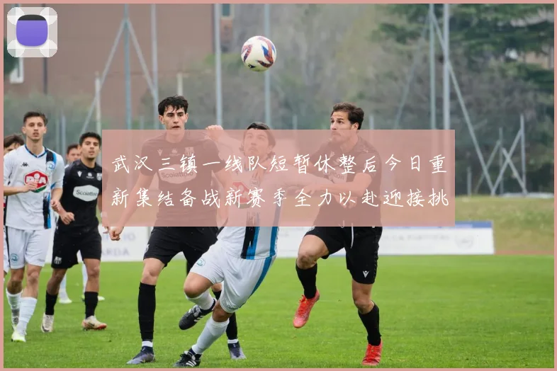 武汉三镇一线队短暂休整后今日重新集结备战新赛季全力以赴迎接挑战