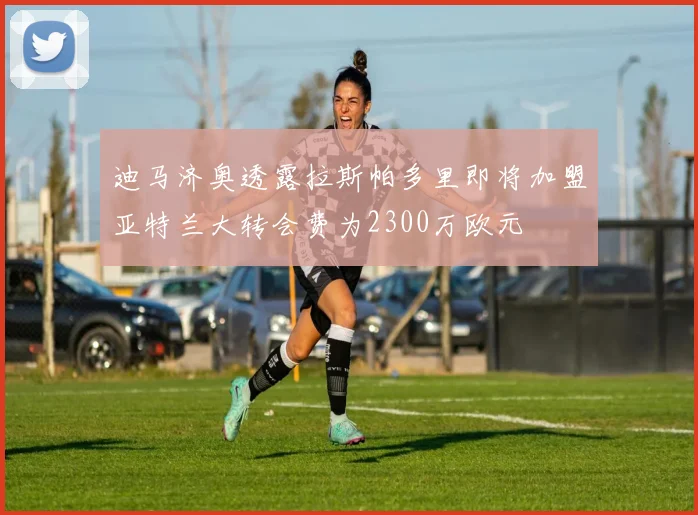 迪马济奥透露拉斯帕多里即将加盟亚特兰大转会费为2300万欧元