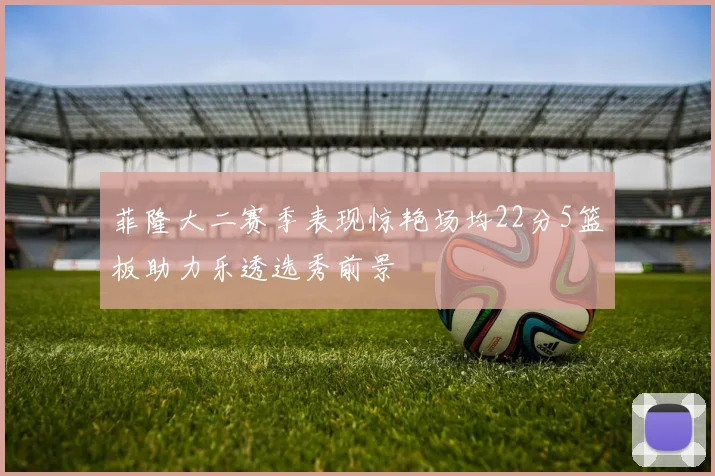 菲隆大二赛季表现惊艳场均22分5篮板助力乐透选秀前景