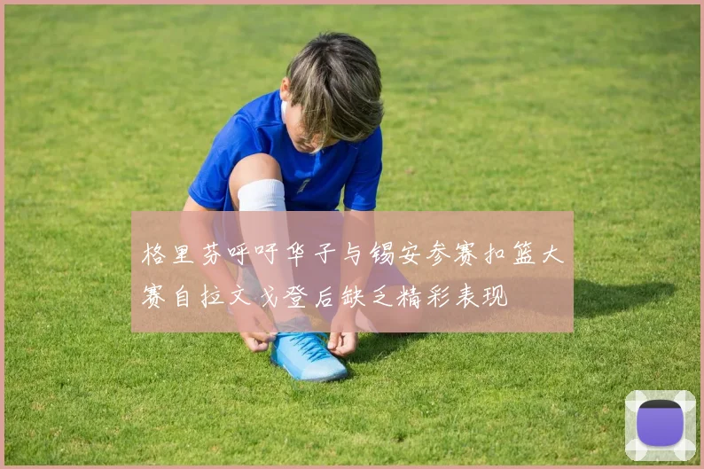 格里芬呼吁华子与锡安参赛扣篮大赛自拉文戈登后缺乏精彩表现