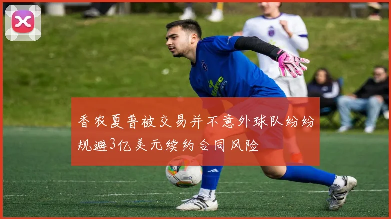 香农夏普被交易并不意外球队纷纷规避3亿美元续约合同风险
