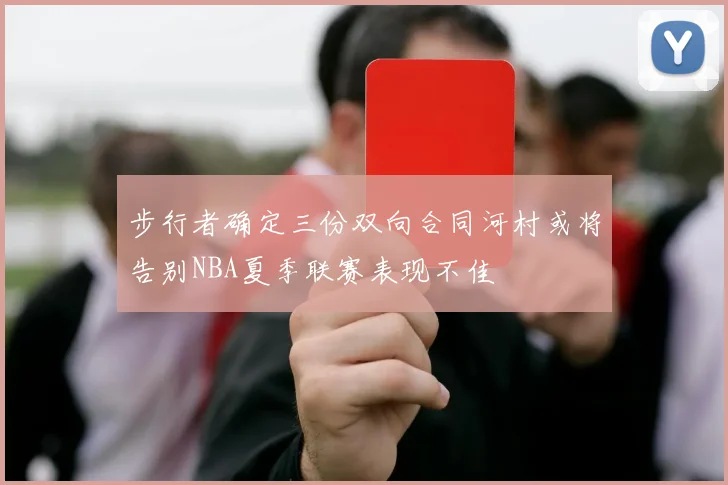 步行者确定三份双向合同河村或将告别NBA夏季联赛表现不佳
