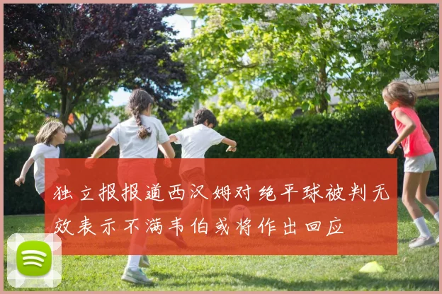 独立报报道西汉姆对绝平球被判无效表示不满韦伯或将作出回应