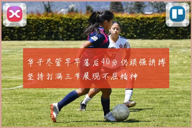 华子尽管早早落后40分仍顽强拼搏坚持打满三节展现不屈精神