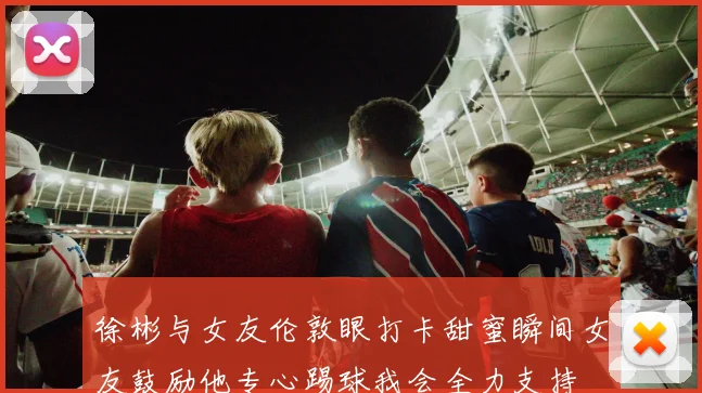 徐彬与女友伦敦眼打卡甜蜜瞬间女友鼓励他专心踢球我会全力支持