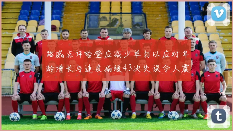路威点评哈登应减少单打以应对年龄增长与速度减缓43次失误令人震惊
