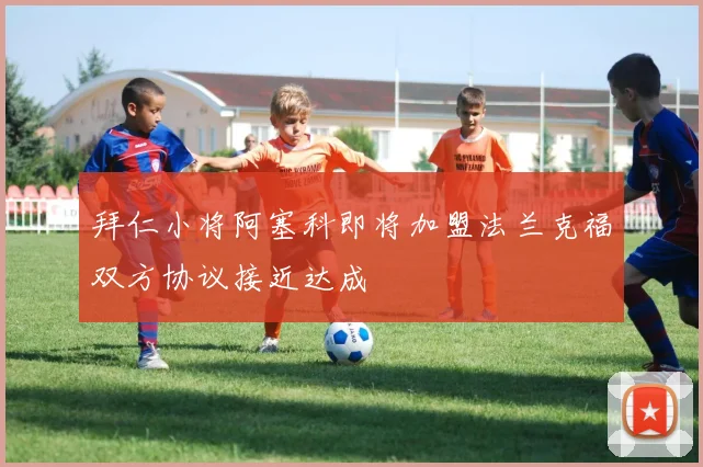 拜仁小将阿塞科即将加盟法兰克福双方协议接近达成