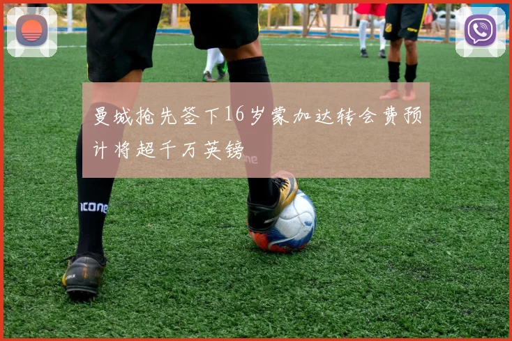 曼城抢先签下16岁蒙加达转会费预计将超千万英镑