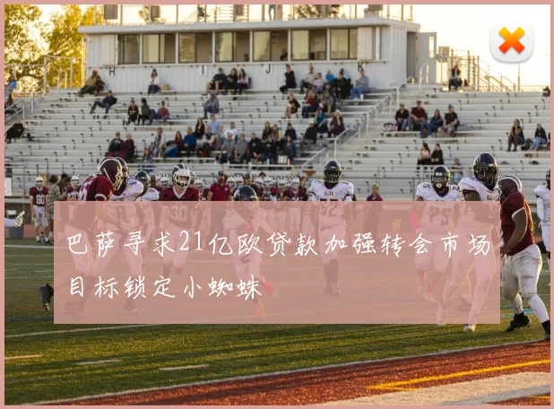 巴萨寻求21亿欧贷款加强转会市场目标锁定小蜘蛛