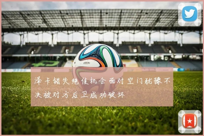 泽卡错失绝佳机会面对空门犹豫不决被对方后卫成功破坏
