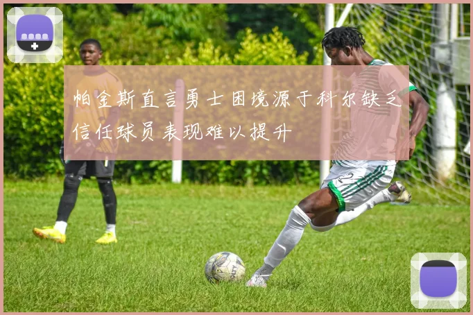 帕金斯直言勇士困境源于科尔缺乏信任球员表现难以提升