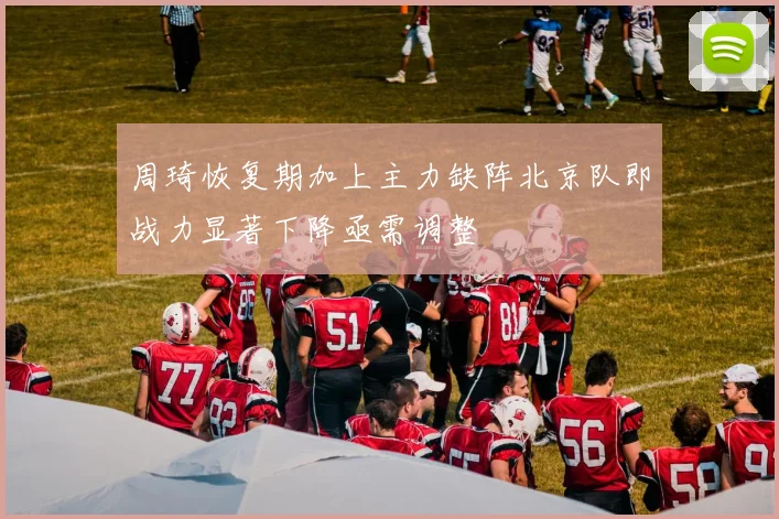 周琦恢复期加上主力缺阵北京队即战力显著下降亟需调整