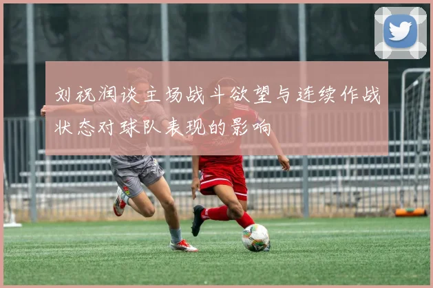 刘祝润谈主场战斗欲望与连续作战状态对球队表现的影响