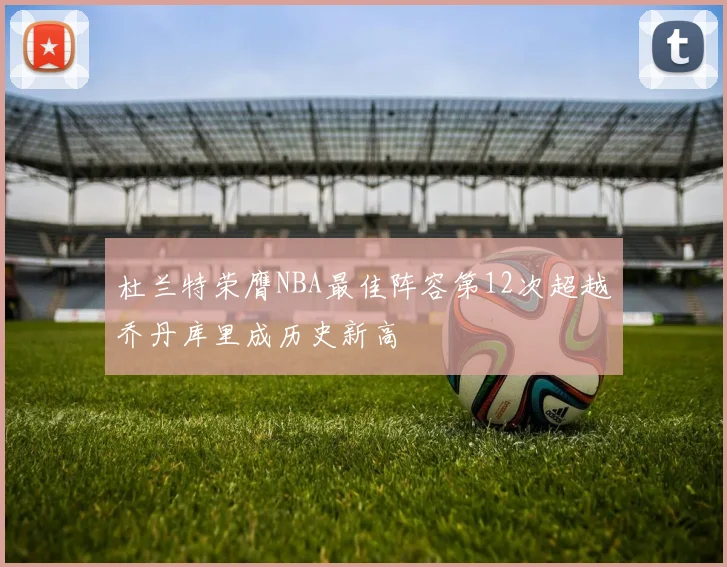 杜兰特荣膺NBA最佳阵容第12次超越乔丹库里成历史新高