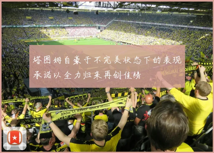 塔图姆自豪于不完美状态下的表现承诺以全力归来再创佳绩