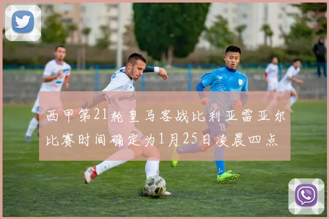 西甲第21轮皇马客战比利亚雷亚尔比赛时间确定为1月25日凌晨四点