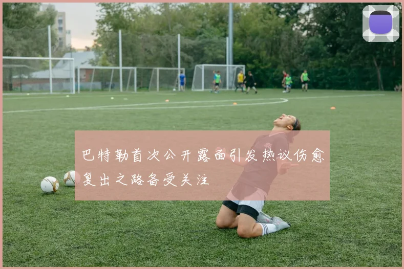 巴特勒首次公开露面引发热议伤愈复出之路备受关注
