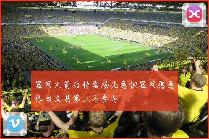 篮网火箭对特雷杨无意但篮网愿意作为交易第三方参与