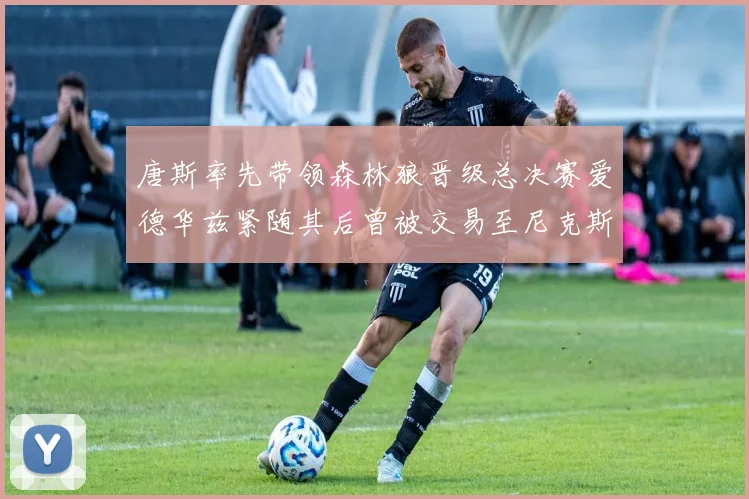 唐斯率先带领森林狼晋级总决赛爱德华兹紧随其后曾被交易至尼克斯
