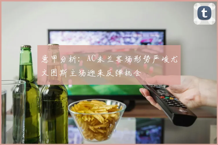 意甲分析：AC米兰客场形势严峻尤文图斯主场迎来反弹机会