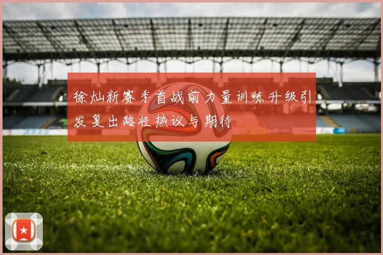 徐灿新赛季首战前力量训练升级引发复出路径热议与期待