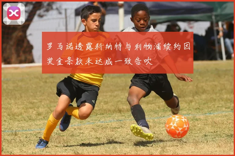 罗马诺透露科纳特与利物浦续约因奖金条款未达成一致告吹