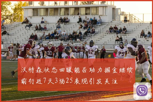 沃特森状态回暖能否助力掘金继续前行近7天3场25表现引发关注