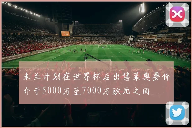 米兰计划在世界杯后出售莱奥要价介于5000万至7000万欧元之间
