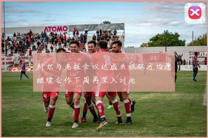 科尔与老板会议达成共识双方均愿继续合作下周再深入讨论