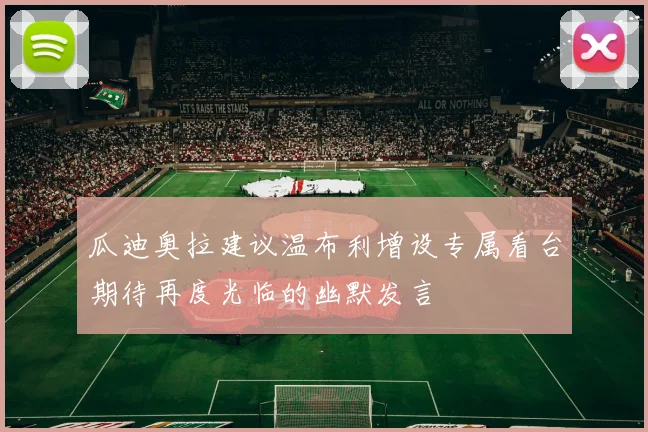 瓜迪奥拉建议温布利增设专属看台期待再度光临的幽默发言