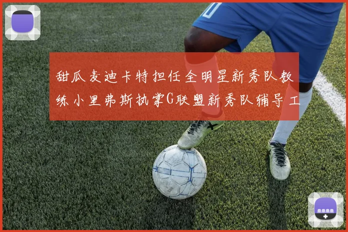 甜瓜麦迪卡特担任全明星新秀队教练小里弗斯执掌G联盟新秀队辅导工作