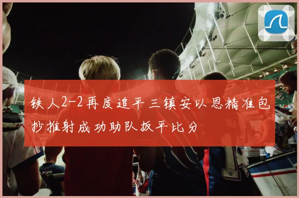 铁人2-2再度追平三镇安以恩精准包抄推射成功助队扳平比分