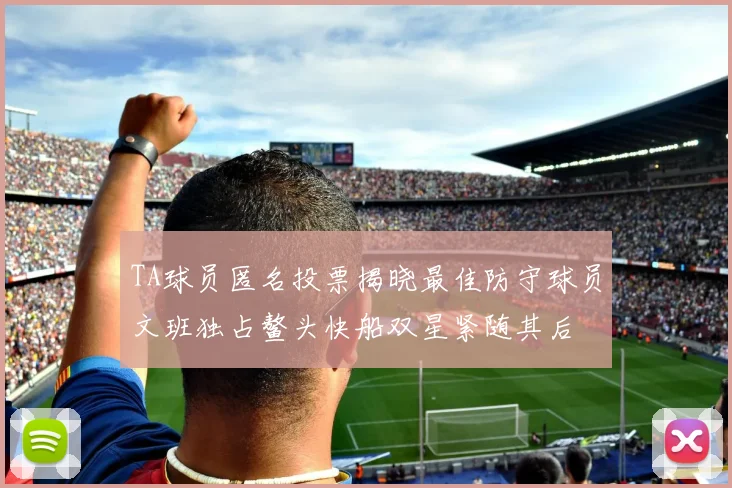 TA球员匿名投票揭晓最佳防守球员文班独占鳌头快船双星紧随其后
