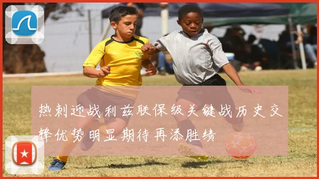 热刺迎战利兹联保级关键战历史交锋优势明显期待再添胜绩